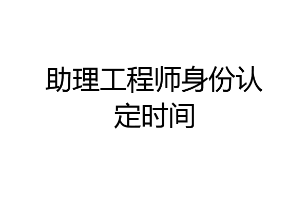 助理工程师身份认定时间