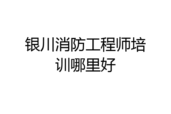 银川消防工程师培训哪里好
