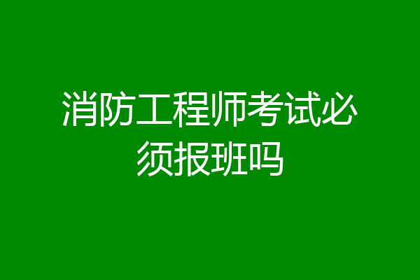 消防工程师考试必须报班吗