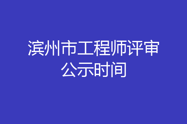滨州市工程师评审公示时间