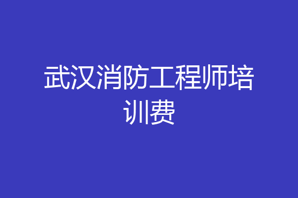 武汉消防工程师培训费