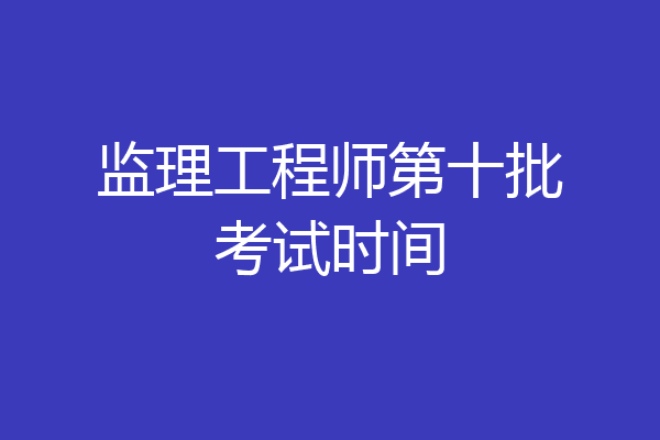 监理工程师第十批考试时间