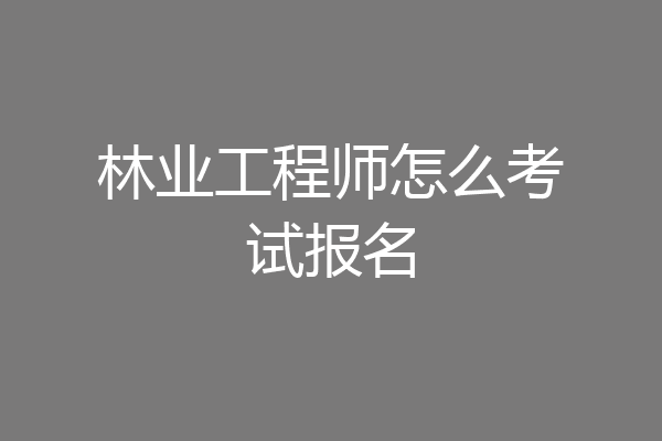 林业工程师怎么考试报名