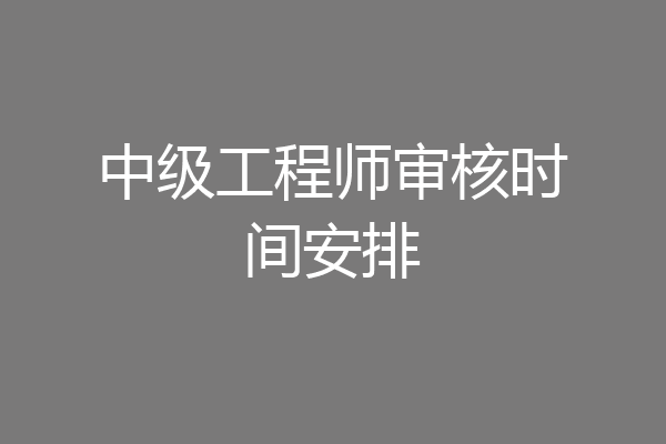 中级工程师审核时间安排