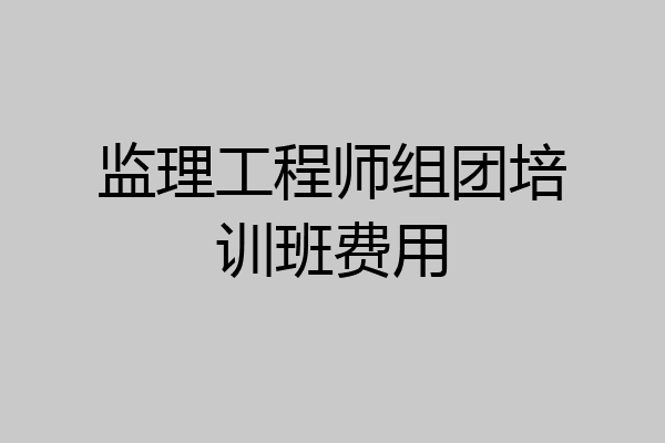 监理工程师组团培训班费用