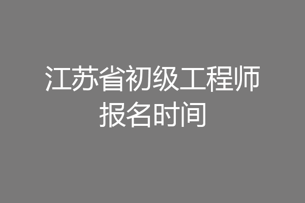 江苏省初级工程师报名时间