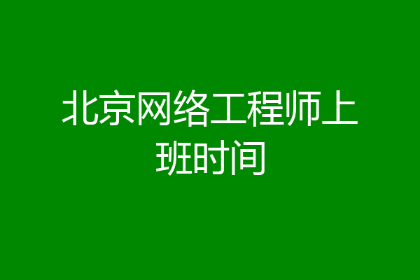 北京网络工程师上班时间