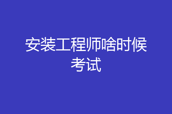 安装工程师啥时候考试