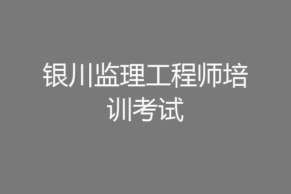 银川监理工程师培训考试
