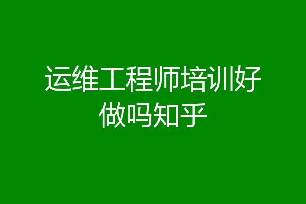 运维工程师培训好做吗知乎
