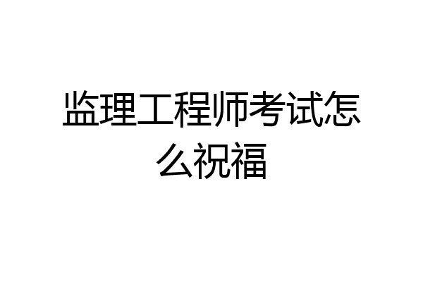监理工程师考试怎么祝福