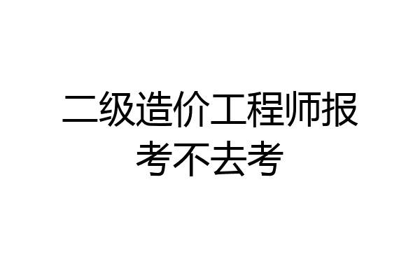 二级造价工程师报考不去考