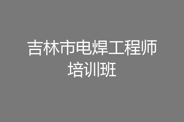 吉林市电焊工程师培训班