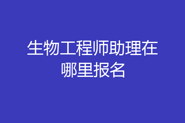 生物工程师助理在哪里报名