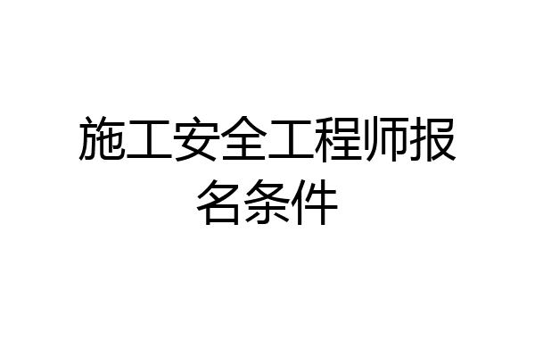 施工安全工程师报名条件