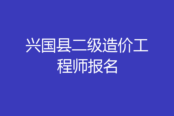 兴国县二级造价工程师报名