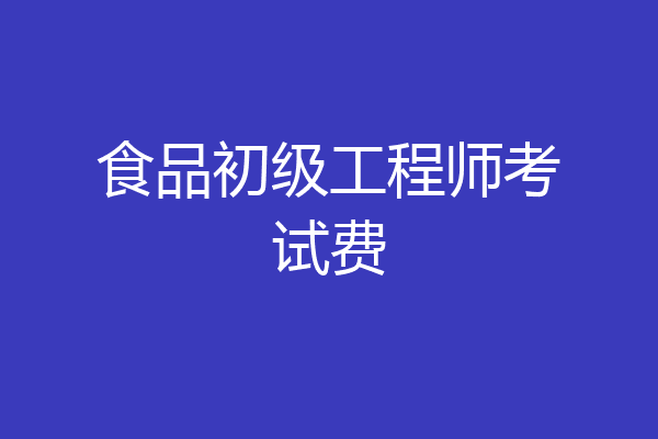 食品初级工程师考试费