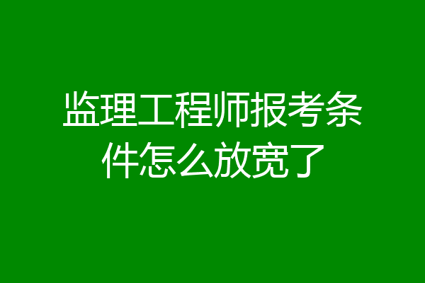 监理工程师报考条件怎么放宽了