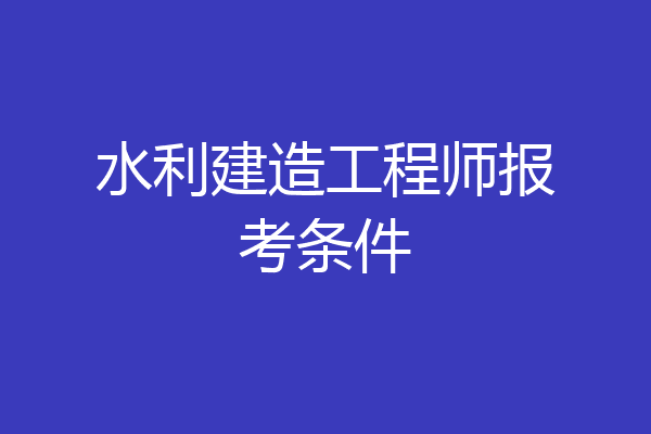 水利建造工程师报考条件