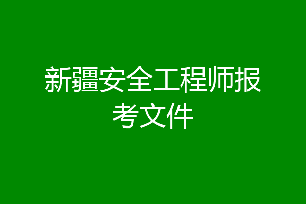 新疆安全工程师报考文件