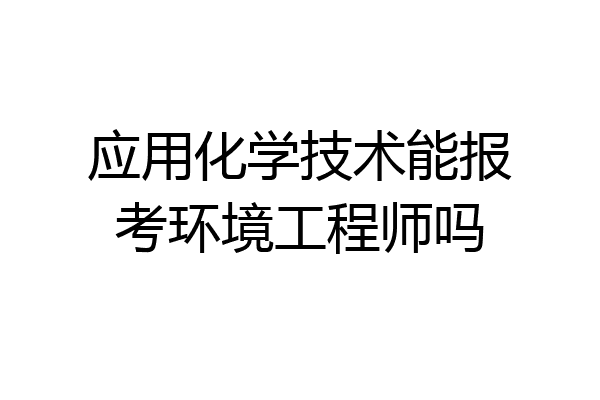 应用化学技术能报考环境工程师吗