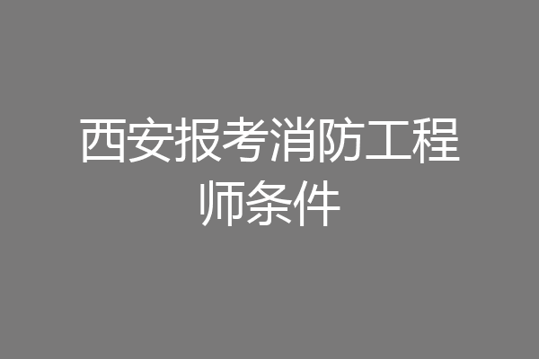 西安报考消防工程师条件