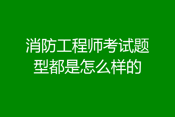 消防工程师考试题型都是怎么样的
