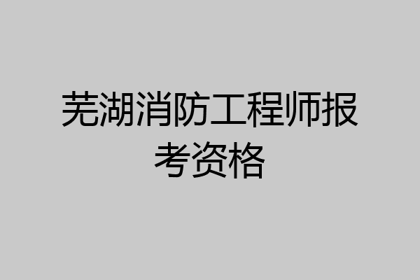 芜湖消防工程师报考资格