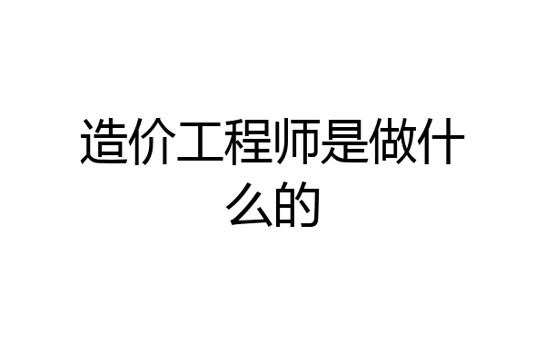 造价工程师是做什么的