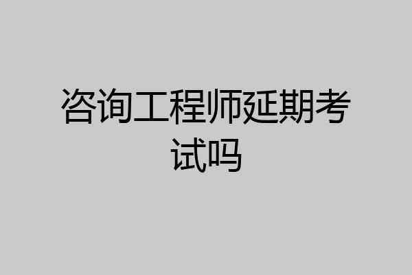 咨询工程师延期考试吗