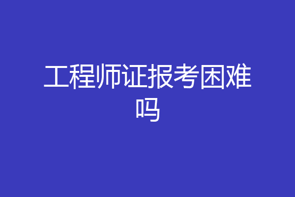 工程师证报考困难吗