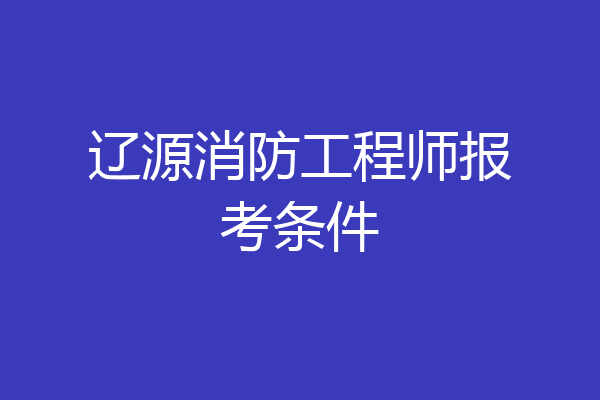 辽源消防工程师报考条件