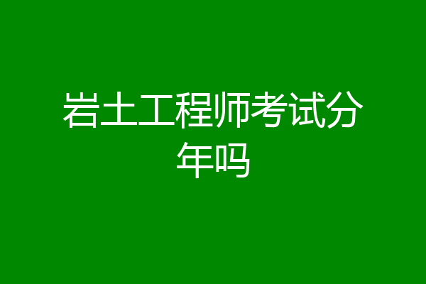 岩土工程师考试分年吗