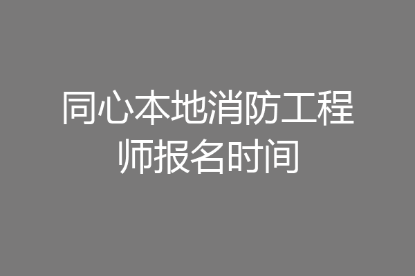 同心本地消防工程师报名时间