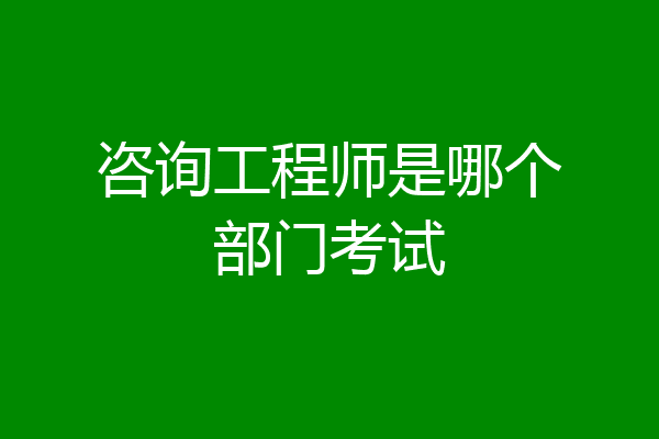 咨询工程师是哪个部门考试
