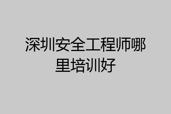 深圳安全工程师哪里培训好