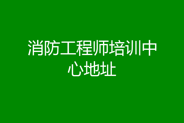 消防工程师培训中心地址