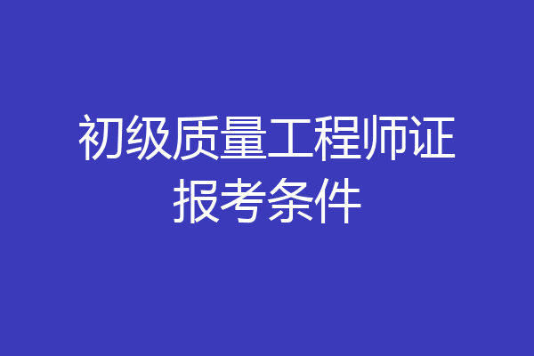 初级质量工程师证报考条件