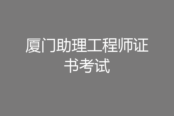 厦门助理工程师证书考试
