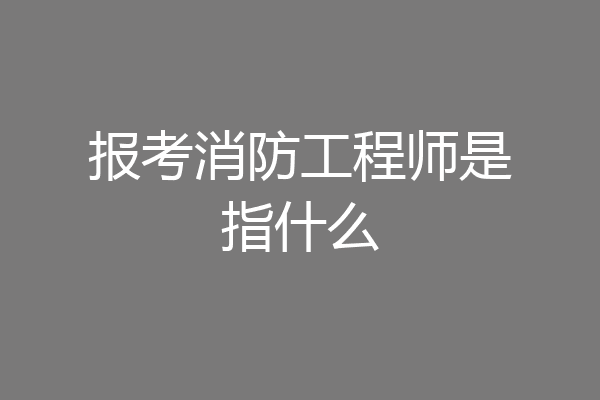 报考消防工程师是指什么