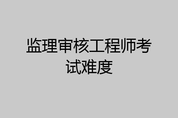 监理审核工程师考试难度
