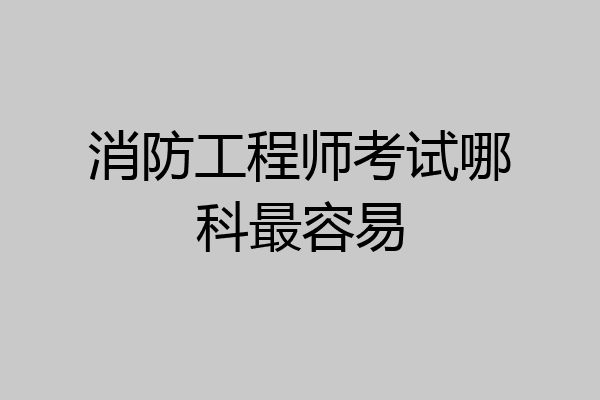 消防工程师考试哪科最容易