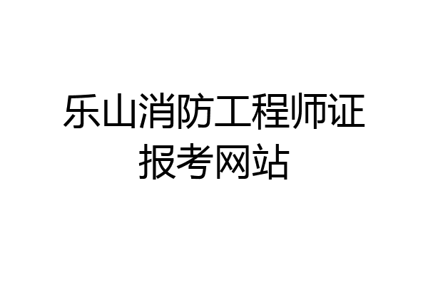 乐山消防工程师证报考网站