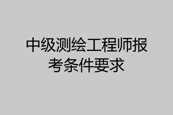 中级测绘工程师报考条件要求