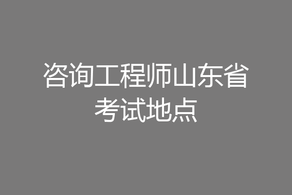 咨询工程师山东省考试地点