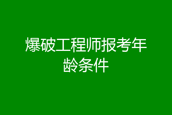爆破工程师报考年龄条件
