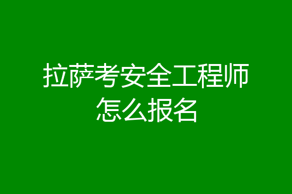 拉萨考安全工程师怎么报名