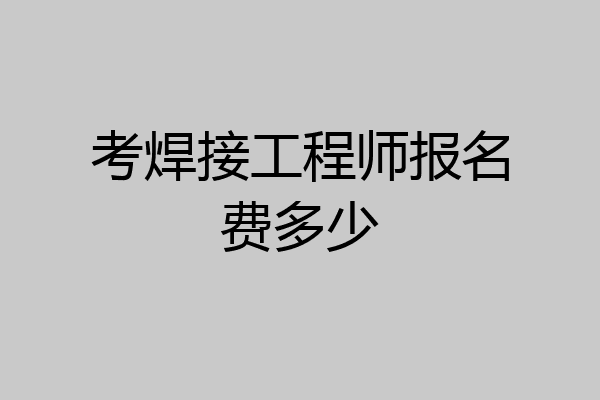 考焊接工程师报名费多少