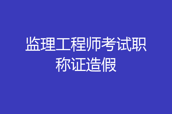 监理工程师考试职称证造假