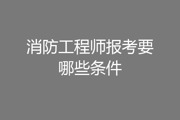 消防工程师报考要哪些条件